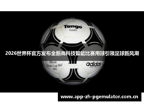 2026世界杯官方发布全新高科技智能比赛用球引领足球新风潮 2026世界杯官方发布全新高科技智能比赛用球引领足球新风潮