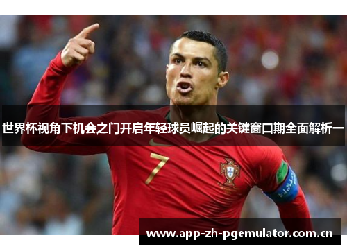 世界杯视角下机会之门开启年轻球员崛起的关键窗口期全面解析一 世界杯视角下机会之门开启年轻球员崛起的关键窗口期全面解析一