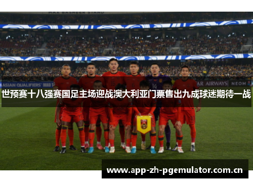 世预赛十八强赛国足主场迎战澳大利亚门票售出九成球迷期待一战 世预赛十八强赛国足主场迎战澳大利亚门票售出九成球迷期待一战