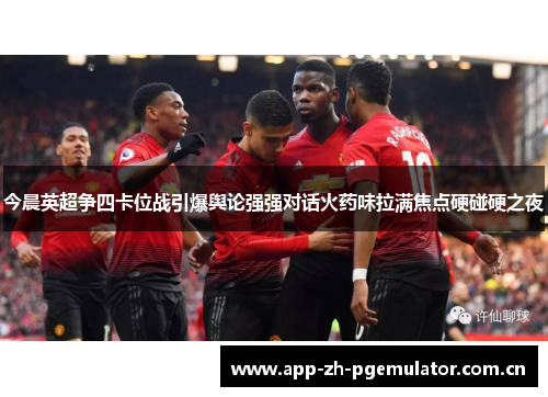 今晨英超争四卡位战引爆舆论强强对话火药味拉满焦点硬碰硬之夜 今晨英超争四卡位战引爆舆论强强对话火药味拉满焦点硬碰硬之夜