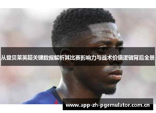 从登贝莱英超关键数据解析其比赛影响力与战术价值逻辑背后全景 从登贝莱英超关键数据解析其比赛影响力与战术价值逻辑背后全景