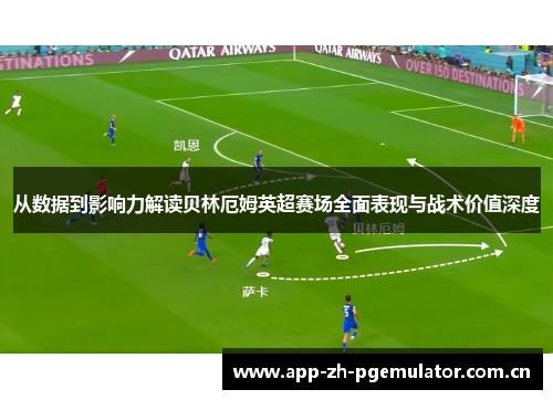 从数据到影响力解读贝林厄姆英超赛场全面表现与战术价值深度 从数据到影响力解读贝林厄姆英超赛场全面表现与战术价值深度