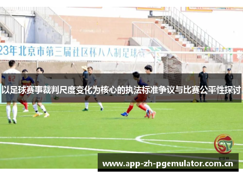 以足球赛事裁判尺度变化为核心的执法标准争议与比赛公平性探讨 以足球赛事裁判尺度变化为核心的执法标准争议与比赛公平性探讨