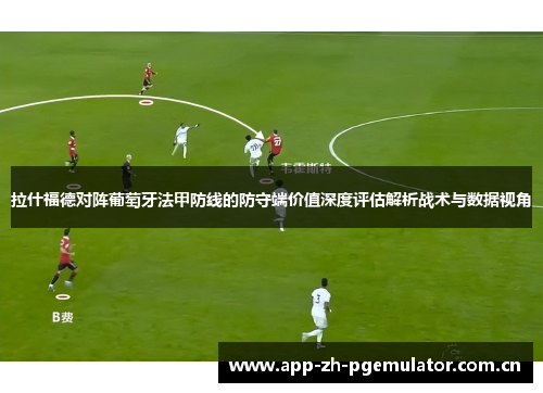 拉什福德对阵葡萄牙法甲防线的防守端价值深度评估解析战术与数据视角 拉什福德对阵葡萄牙法甲防线的防守端价值深度评估解析战术与数据视角