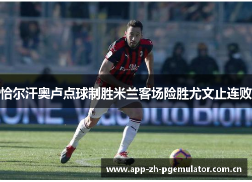 恰尔汗奥卢点球制胜米兰客场险胜尤文止连败 恰尔汗奥卢点球制胜米兰客场险胜尤文止连败