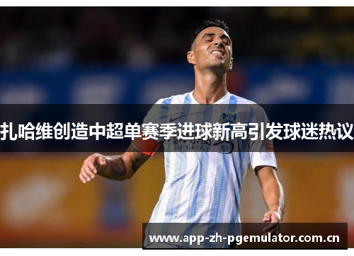扎哈维创造中超单赛季进球新高引发球迷热议 扎哈维创造中超单赛季进球新高引发球迷热议