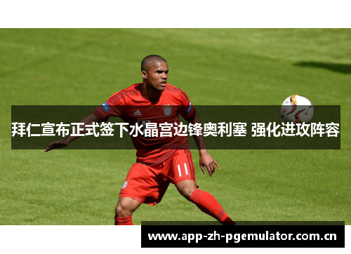 拜仁宣布正式签下水晶宫边锋奥利塞 强化进攻阵容 拜仁宣布正式签下水晶宫边锋奥利塞 强化进攻阵容