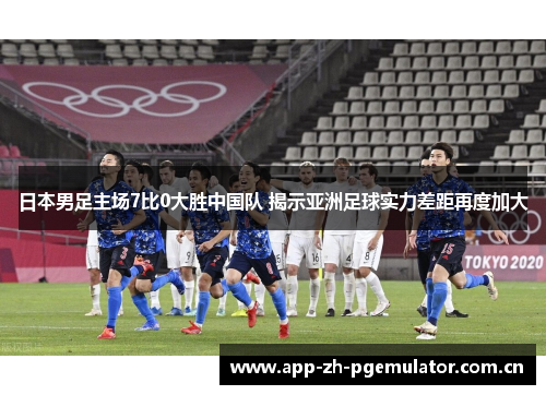 日本男足主场7比0大胜中国队 揭示亚洲足球实力差距再度加大 日本男足主场7比0大胜中国队 揭示亚洲足球实力差距再度加大