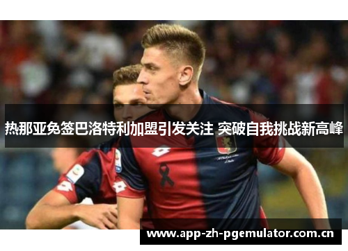 热那亚免签巴洛特利加盟引发关注 突破自我挑战新高峰 热那亚免签巴洛特利加盟引发关注 突破自我挑战新高峰