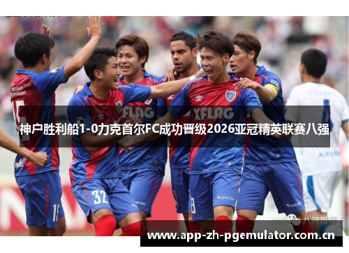神户胜利船1-0力克首尔FC成功晋级2026亚冠精英联赛八强 神户胜利船1-0力克首尔FC成功晋级2026亚冠精英联赛八强