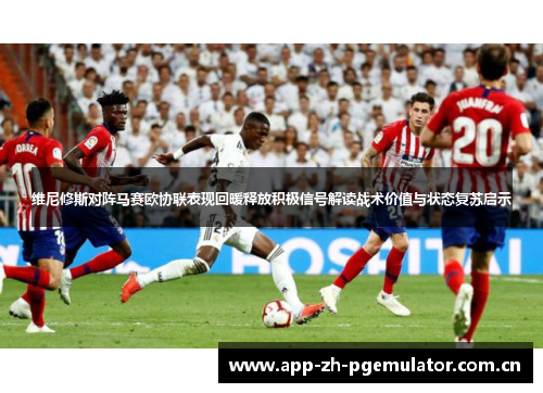 维尼修斯对阵马赛欧协联表现回暖释放积极信号解读战术价值与状态复苏启示 维尼修斯对阵马赛欧协联表现回暖释放积极信号解读战术价值与状态复苏启示