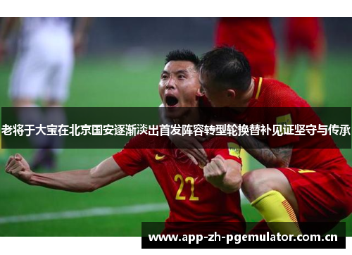 老将于大宝在北京国安逐渐淡出首发阵容转型轮换替补见证坚守与传承 老将于大宝在北京国安逐渐淡出首发阵容转型轮换替补见证坚守与传承