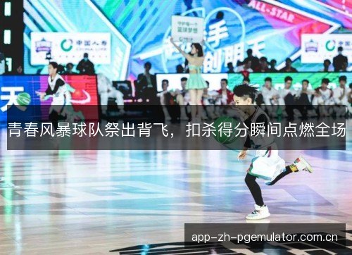 青春风暴球队祭出背飞，扣杀得分瞬间点燃全场