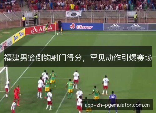 福建男篮倒钩射门得分，罕见动作引爆赛场