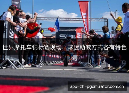 世界摩托车锦标赛现场，球迷助威方式各有特色