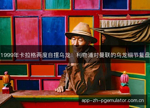 1999年卡拉格两度自摆乌龙：利物浦对曼联的乌龙细节复盘