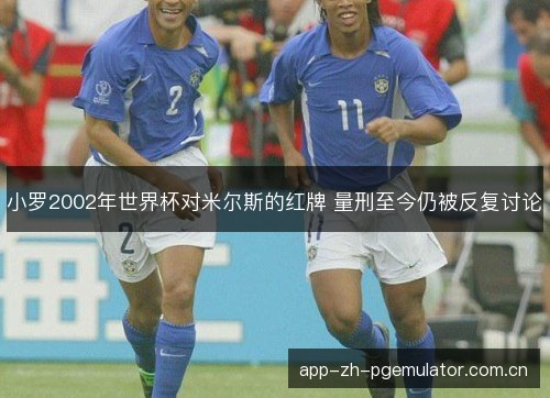 小罗2002年世界杯对米尔斯的红牌 量刑至今仍被反复讨论
